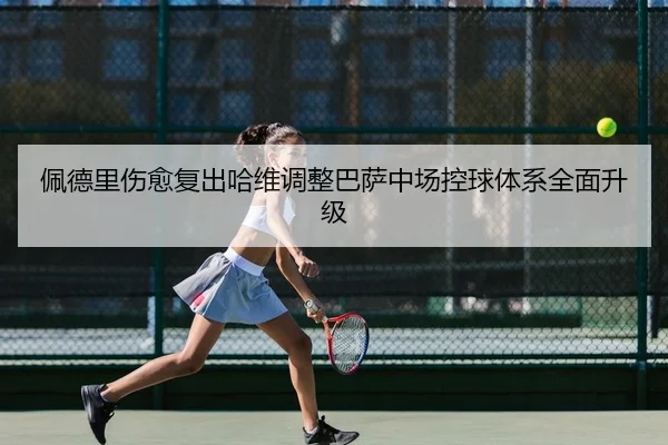 佩德里伤愈复出哈维调整巴萨中场控球体系全面升级 | yaxin